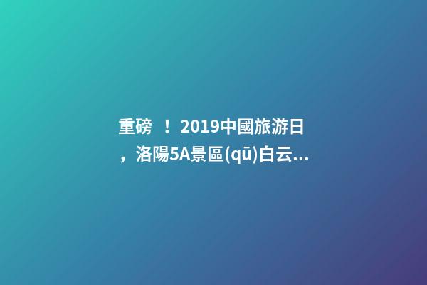 重磅！2019中國旅游日，洛陽5A景區(qū)白云免費(fèi)請你游山玩水！